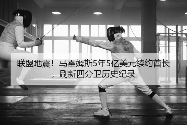 联盟地震！马霍姆斯5年5亿美元续约酋长，刷新四分卫历史纪录