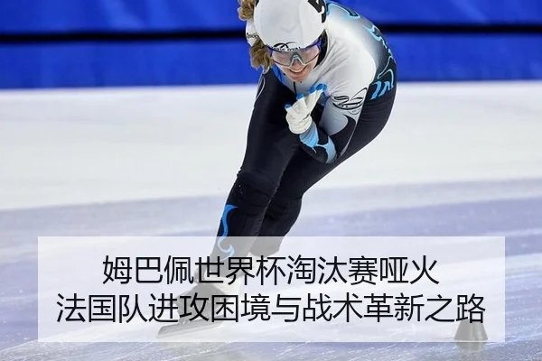 姆巴佩世界杯淘汰赛哑火 法国队进攻困境与战术革新之路